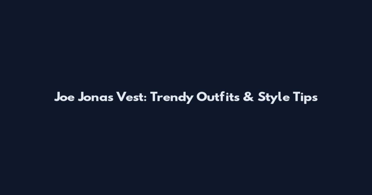Joe Jonas Vest: Trendy Outfits & Style Tips