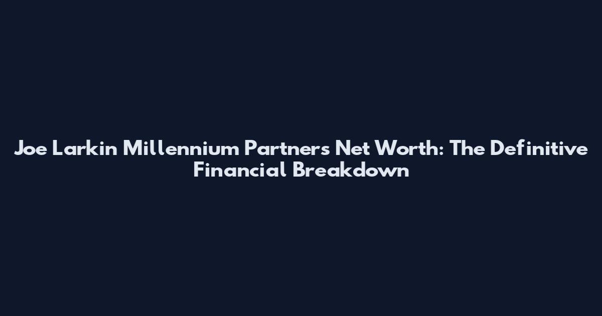 Joe Larkin Millennium Partners Net Worth: The Definitive Financial Breakdown