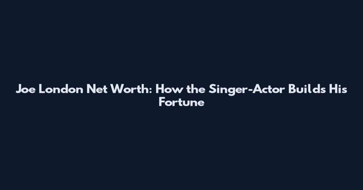 Joe London Net Worth: How the Singer-Actor Builds His Fortune