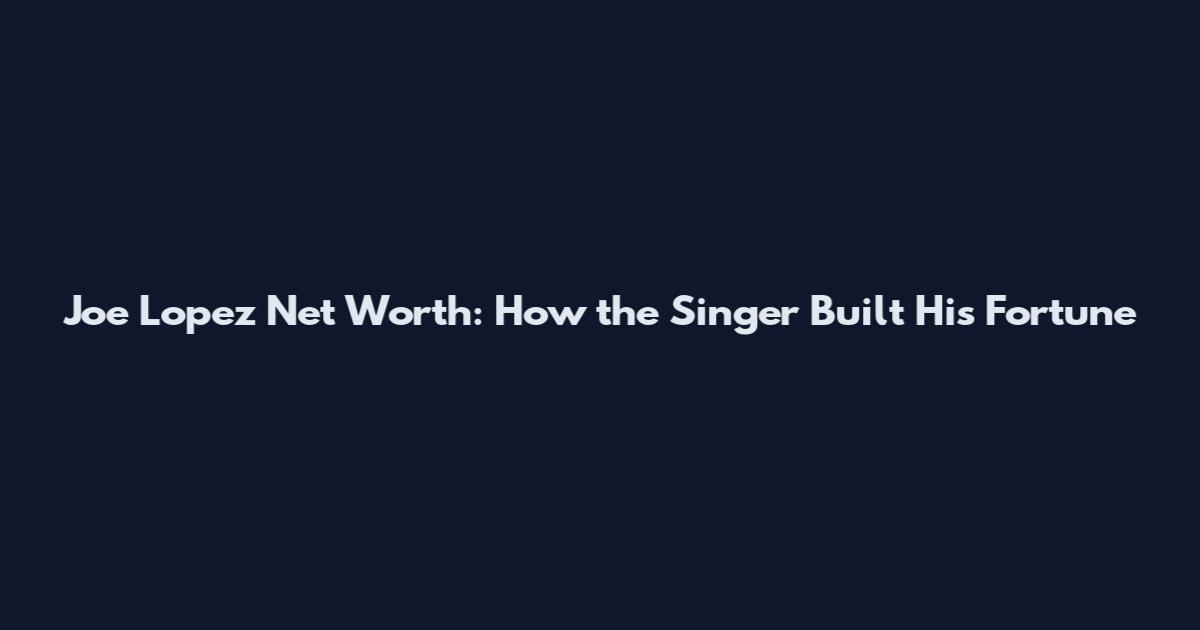 Joe Lopez Net Worth: How the Singer Built His Fortune