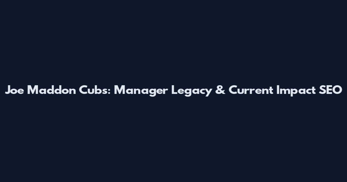 Joe Maddon Cubs: Manager Legacy & Current Impact_SEO