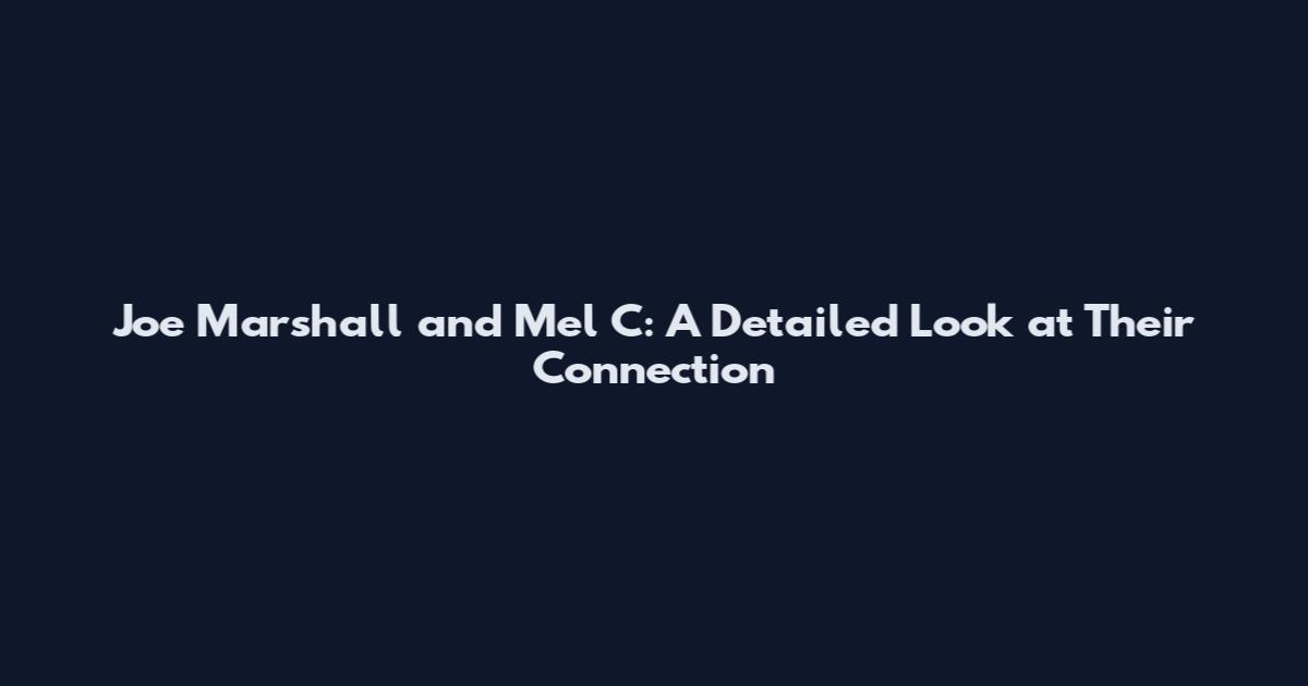 Joe Marshall and Mel C: A Detailed Look at Their Connection