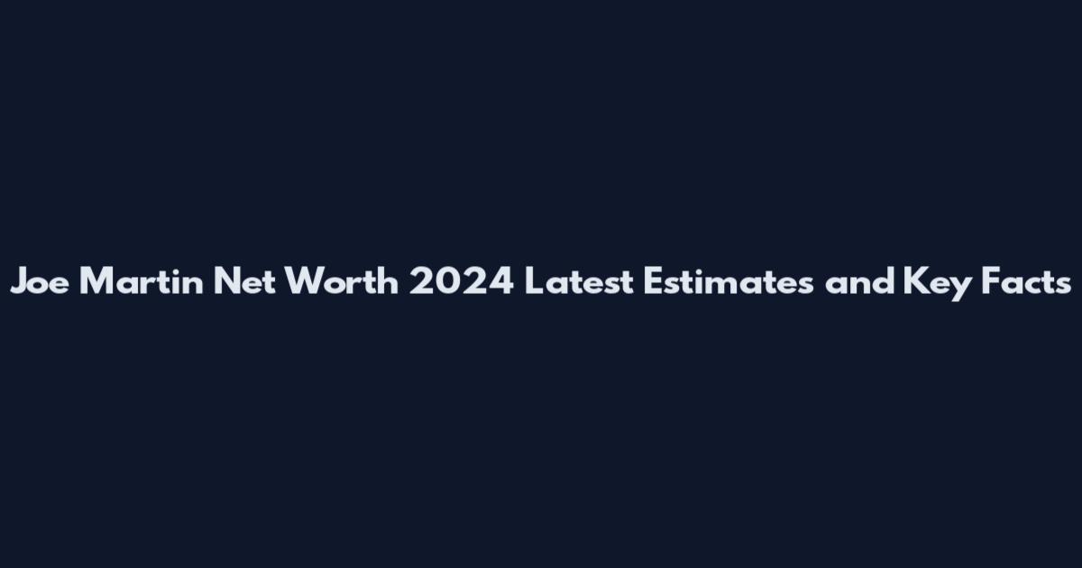 Joe Martin Net Worth 2024 Latest Estimates and Key Facts