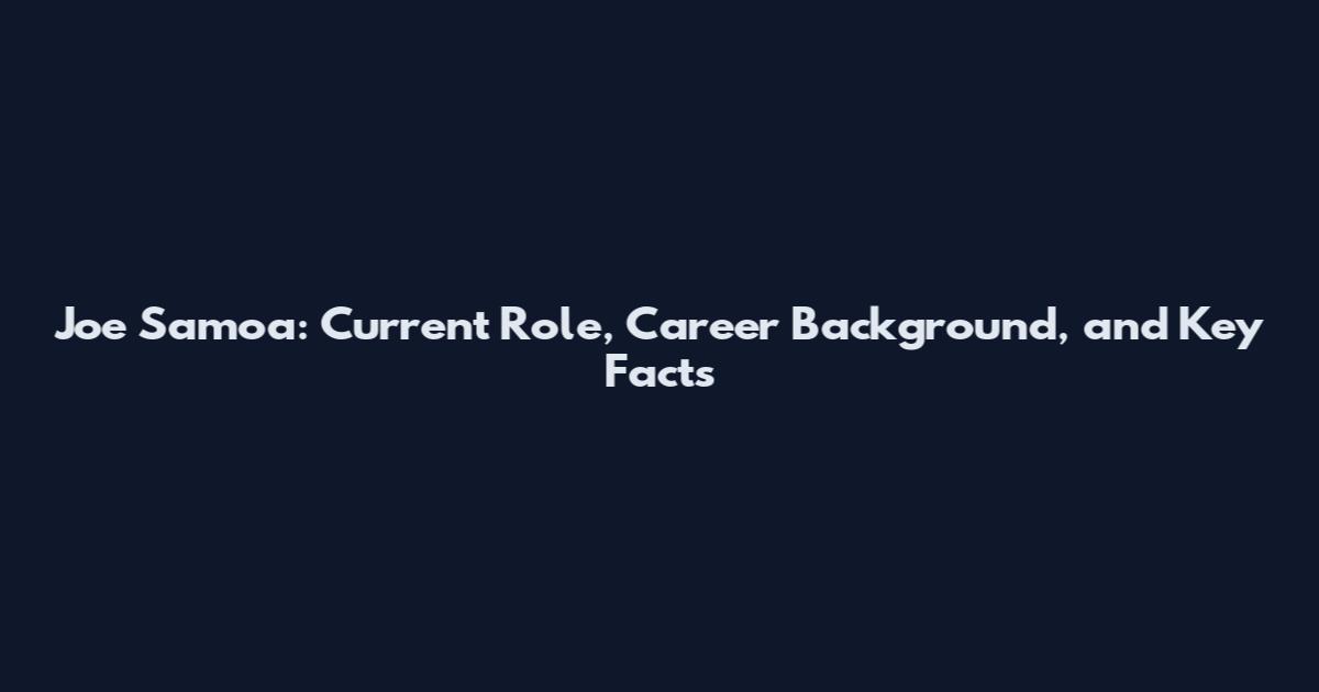 Joe Samoa: Current Role, Career Background, and Key Facts