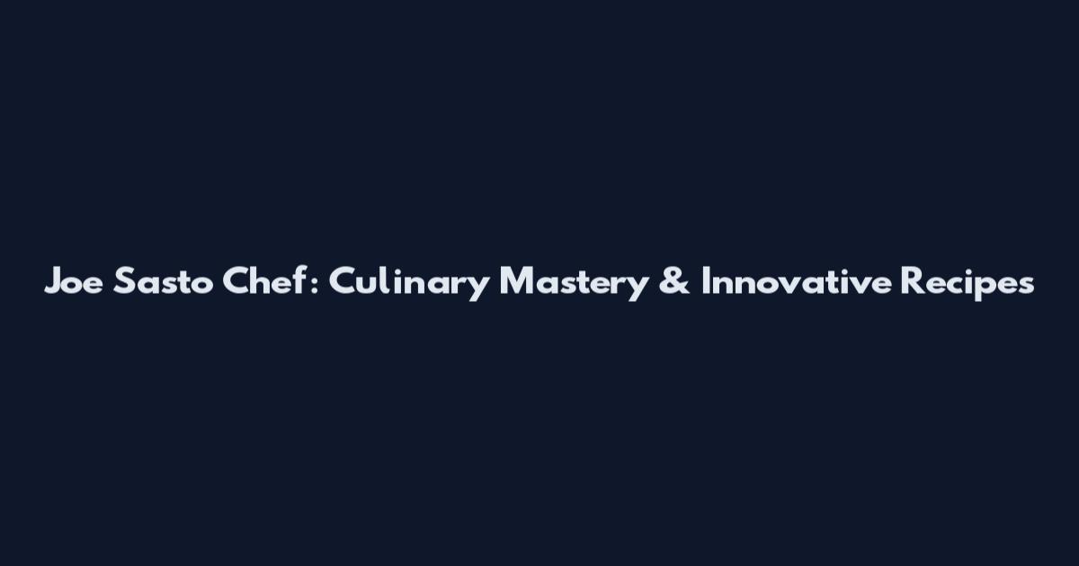 Joe Sasto Chef: Culinary Mastery & Innovative Recipes