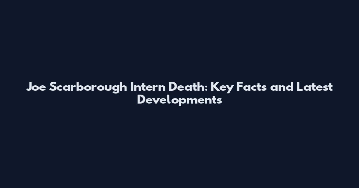 Joe Scarborough Intern Death: Key Facts and Latest Developments