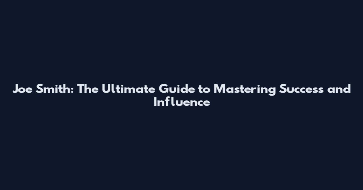 Joe Smith: The Ultimate Guide to Mastering Success and Influence