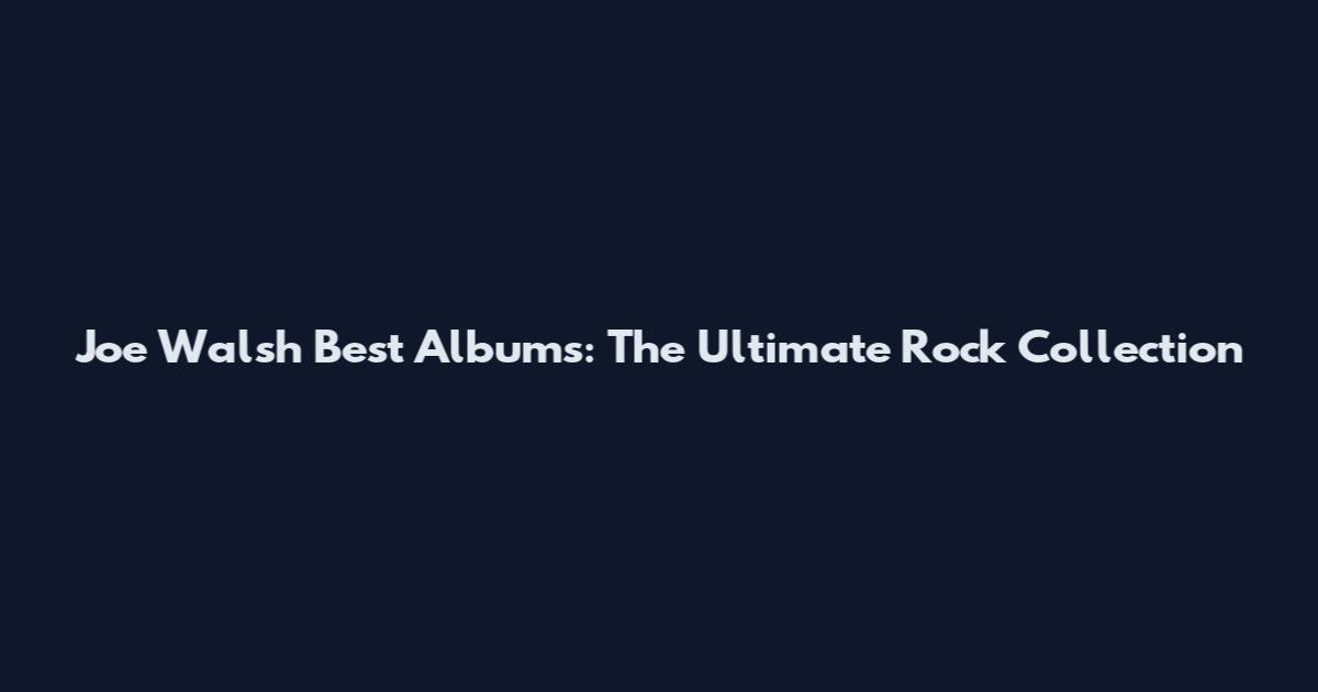 Joe Walsh Best Albums: The Ultimate Rock Collection
