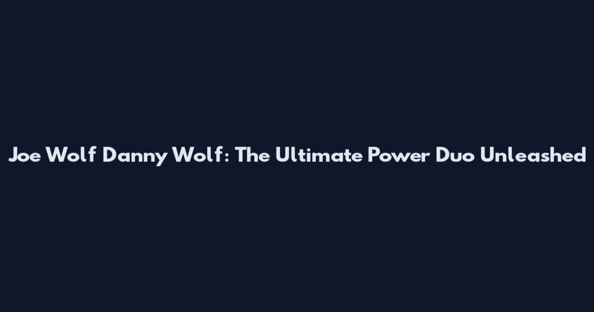 Joe Wolf Danny Wolf: The Ultimate Power Duo Unleashed