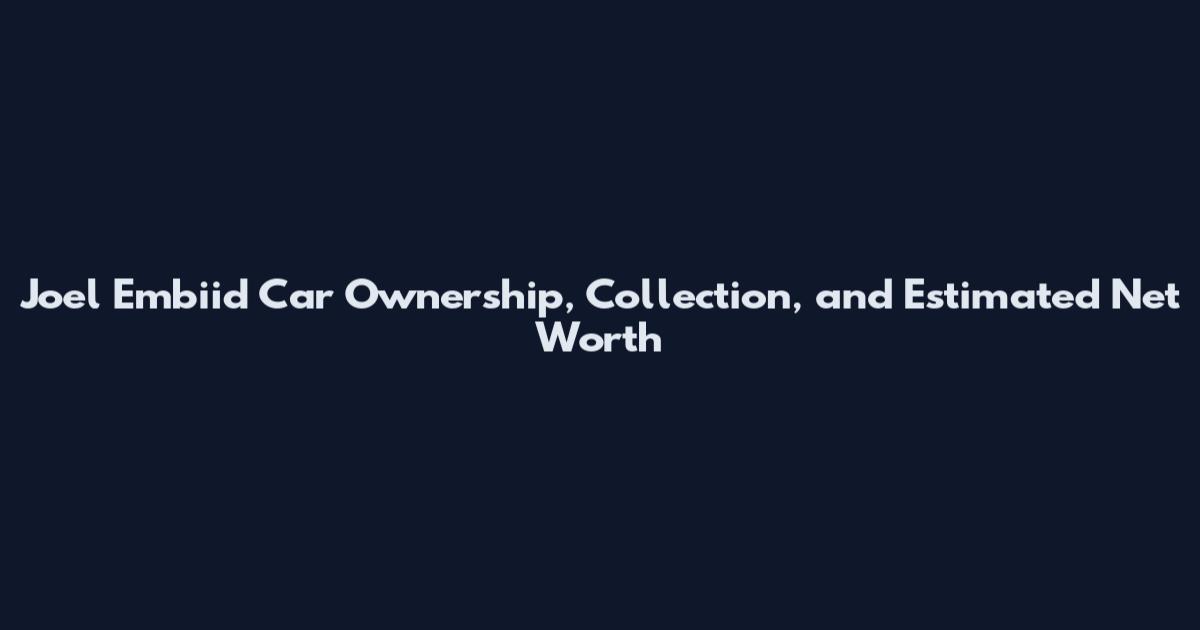 Joel Embiid Car Ownership, Collection, and Estimated Net Worth