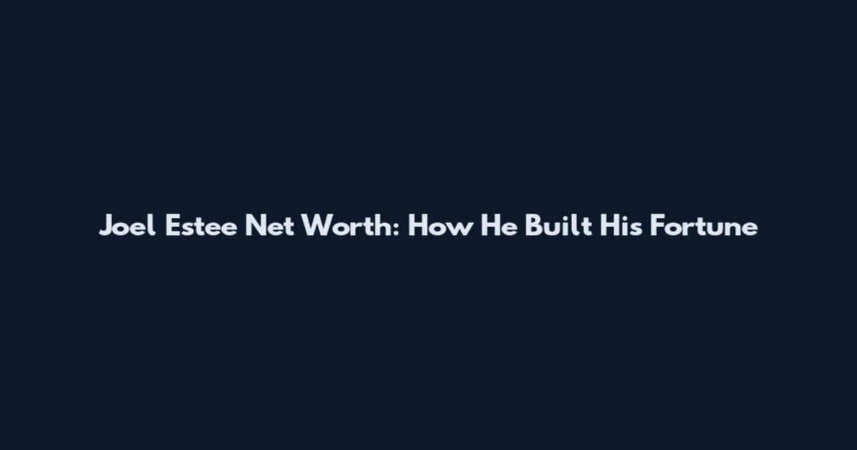 Joel Estee Net Worth: How He Built His Fortune