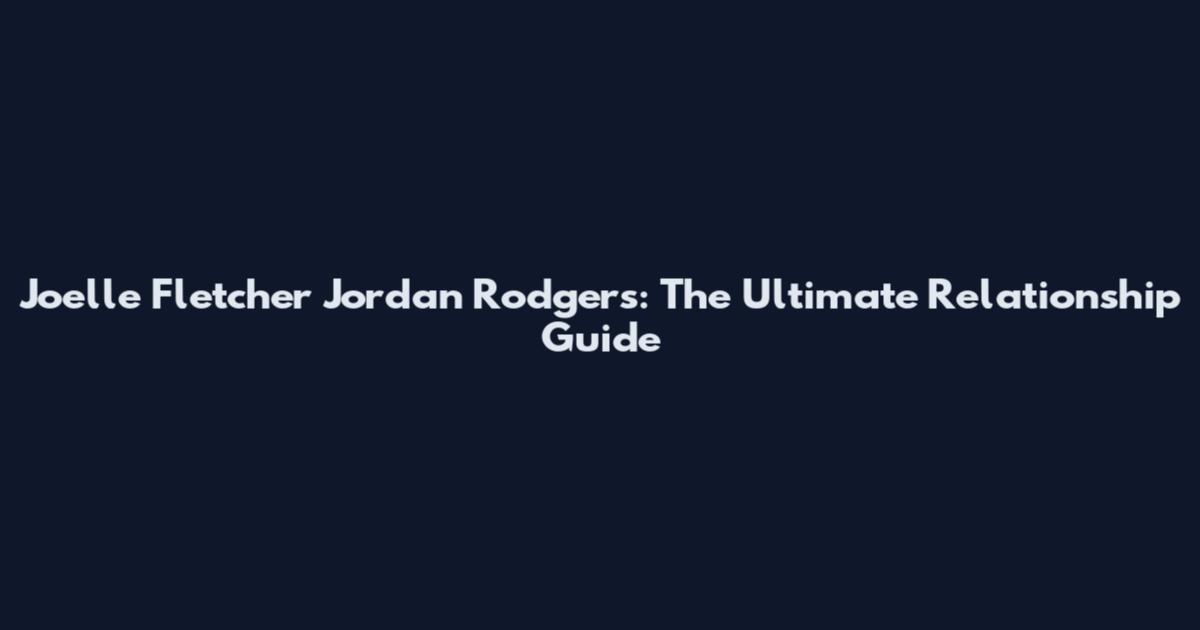 Joelle Fletcher Jordan Rodgers: The Ultimate Relationship Guide