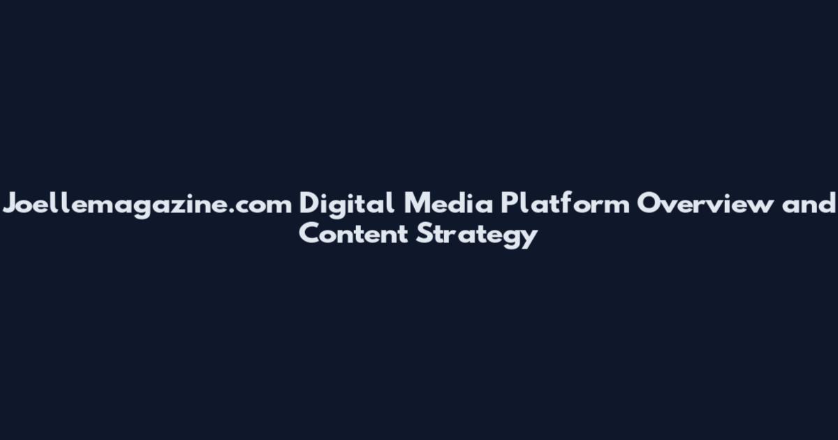 Joellemagazine.com Digital Media Platform Overview and Content Strategy