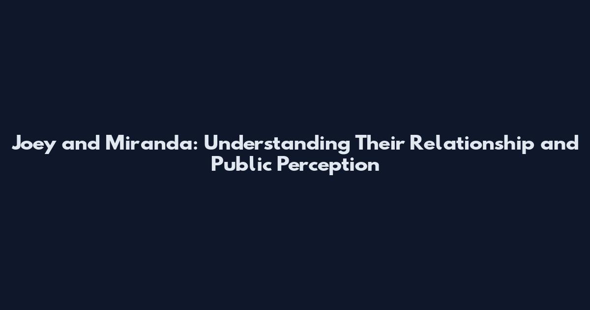 Joey and Miranda: Understanding Their Relationship and Public Perception