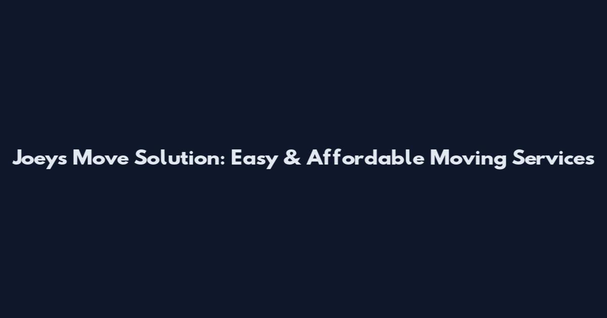 Joeys Move Solution: Easy & Affordable Moving Services