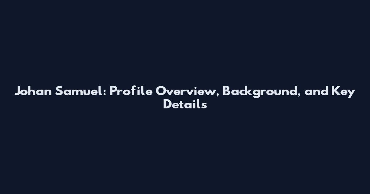 Johan Samuel: Profile Overview, Background, and Key Details