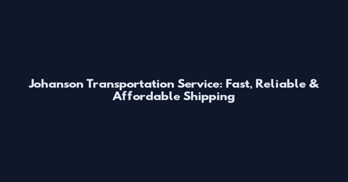 Johanson Transportation Service: Fast, Reliable & Affordable Shipping