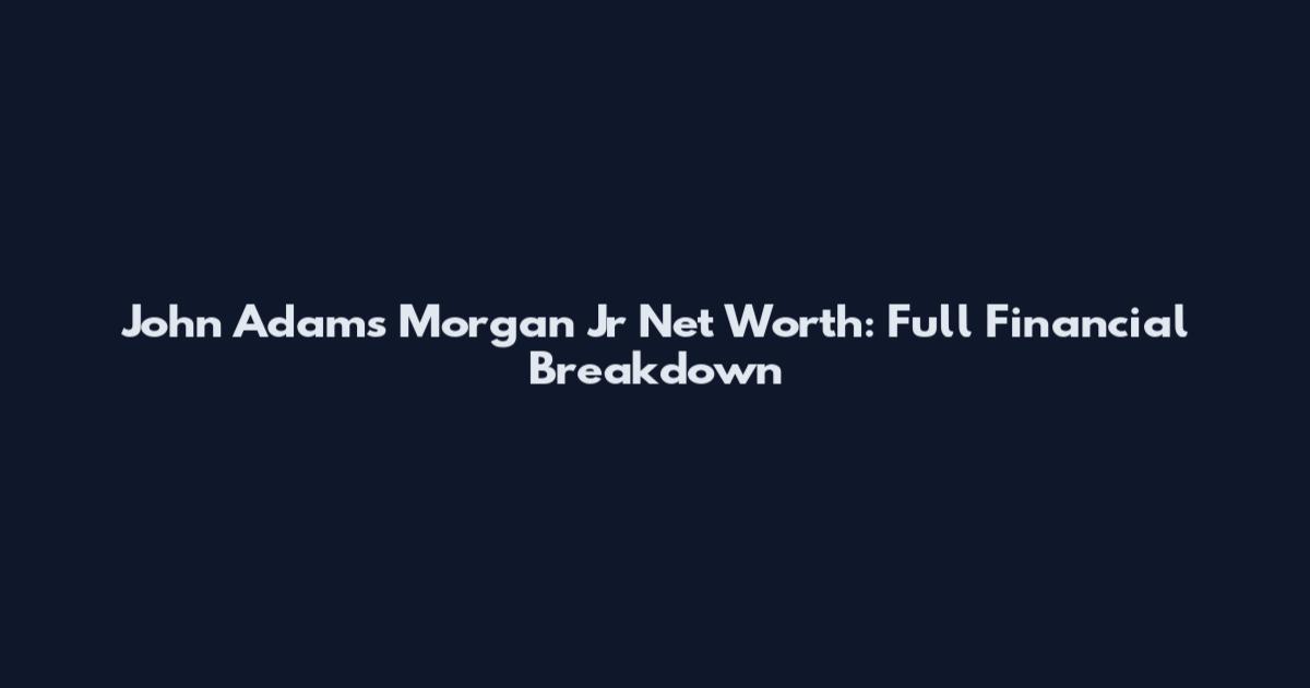 John Adams Morgan Jr Net Worth: Full Financial Breakdown