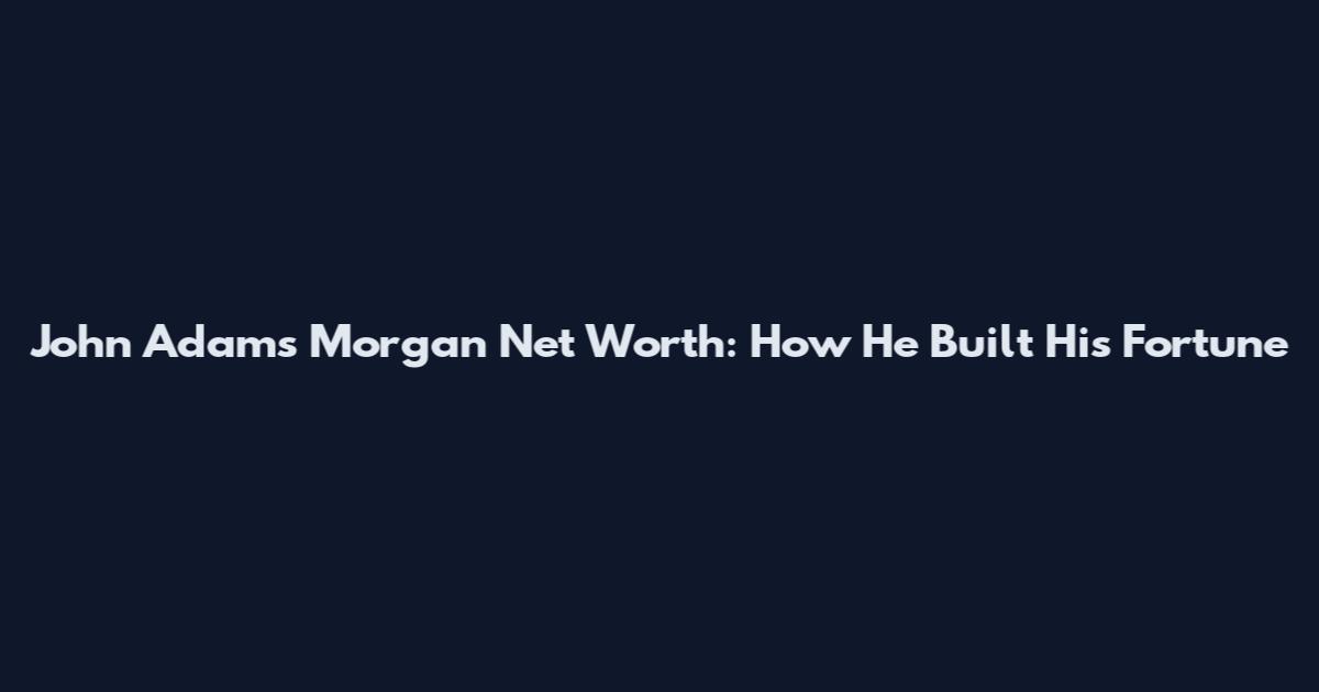 John Adams Morgan Net Worth: How He Built His Fortune