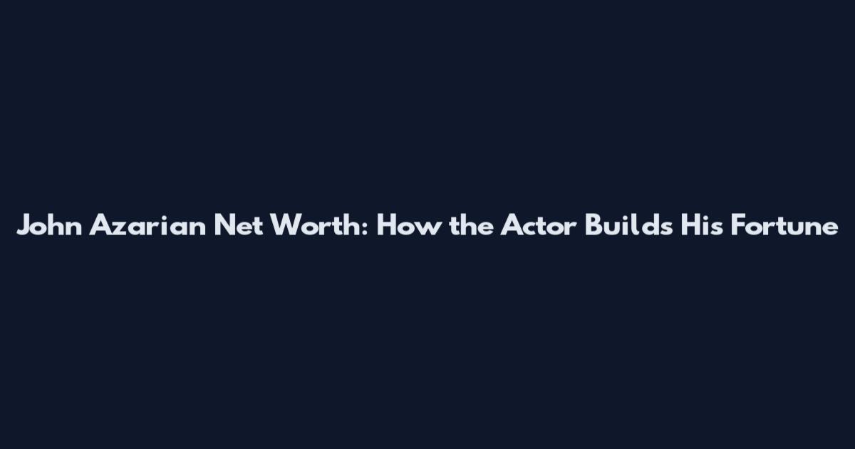 John Azarian Net Worth: How the Actor Builds His Fortune