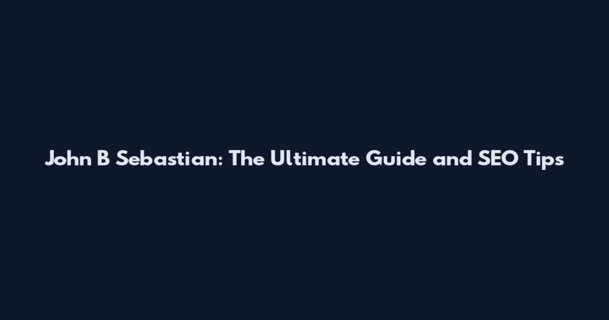John B Sebastian: The Ultimate Guide and SEO Tips