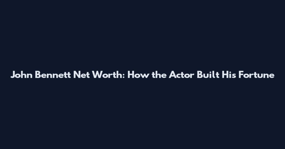 John Bennett Net Worth: How the Actor Built His Fortune