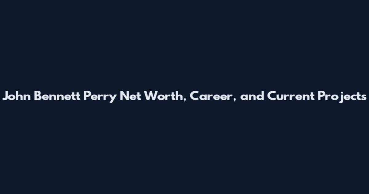 John Bennett Perry Net Worth, Career, and Current Projects
