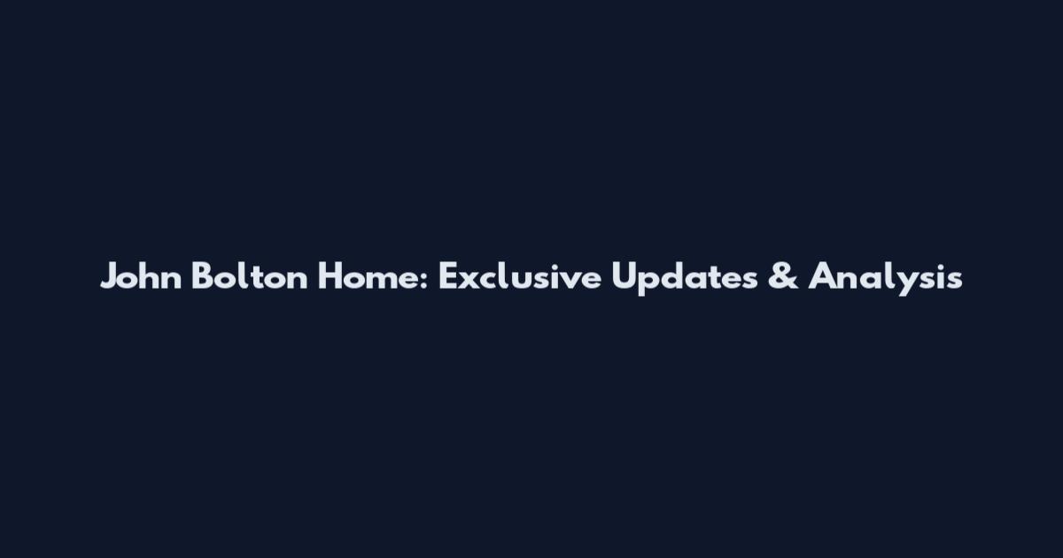 John Bolton Home: Exclusive Updates & Analysis