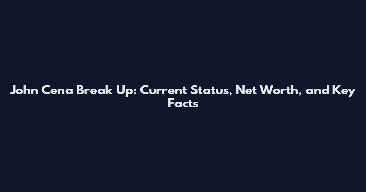 John Cena Break Up: Current Status, Net Worth, and Key Facts