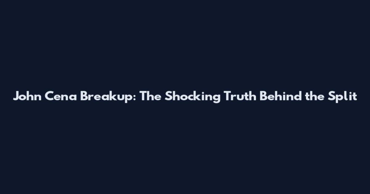 John Cena Breakup: The Shocking Truth Behind the Split