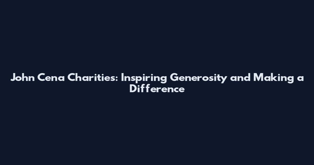 John Cena Charities: Inspiring Generosity and Making a Difference
