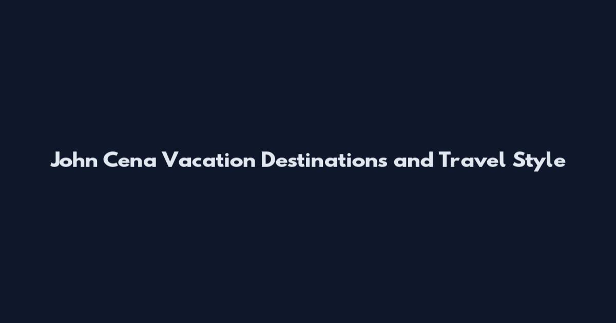 John Cena Vacation Destinations and Travel Style