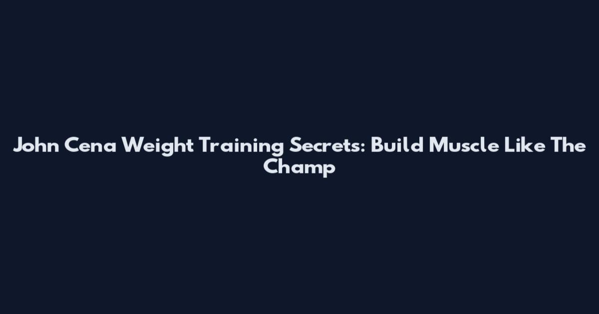 John Cena Weight Training Secrets: Build Muscle Like The Champ