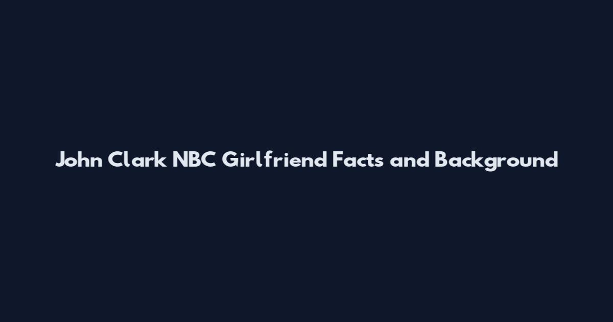 John Clark NBC Girlfriend Facts and Background