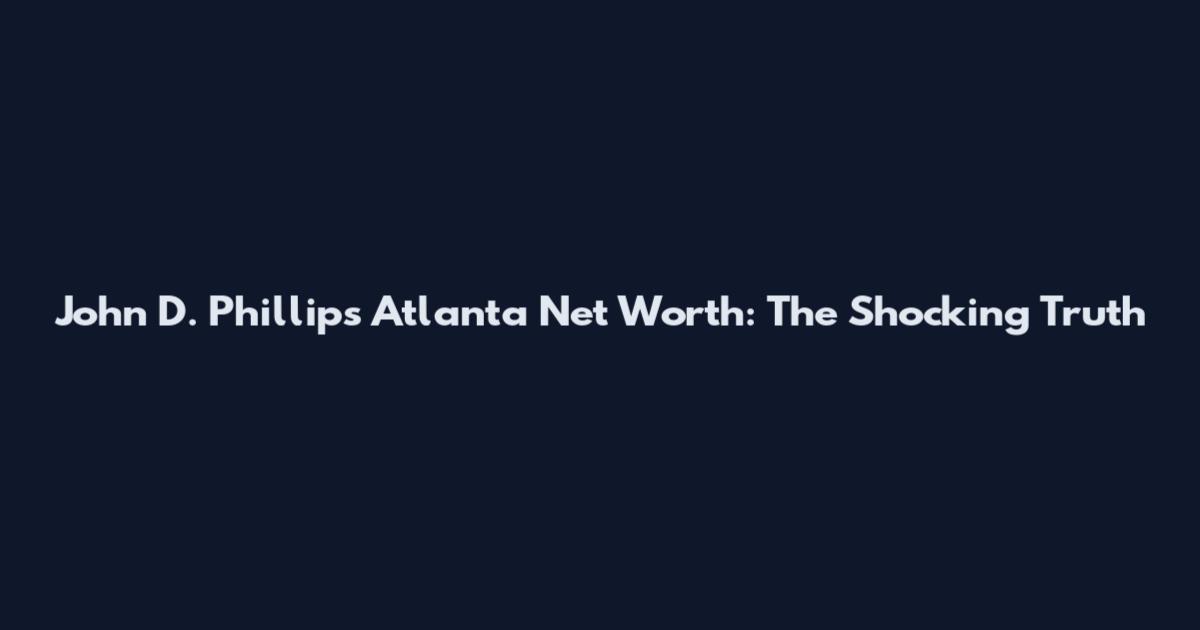 John D. Phillips Atlanta Net Worth: The Shocking Truth