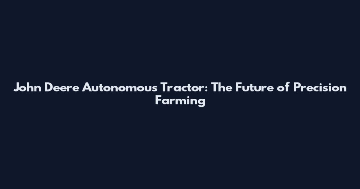 John Deere Autonomous Tractor: The Future of Precision Farming