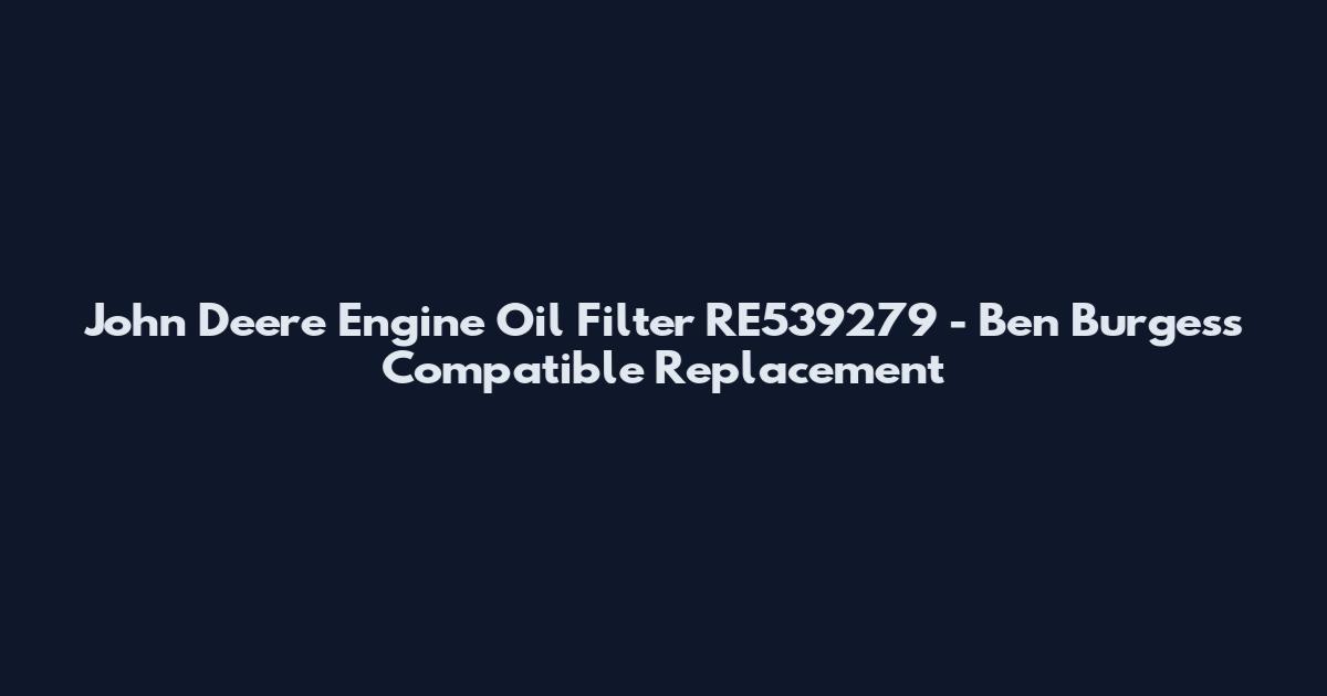 John Deere Engine Oil Filter RE539279 - Ben Burgess Compatible Replacement