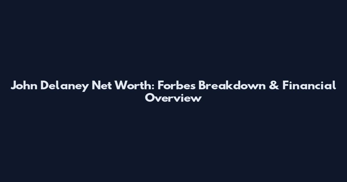 John Delaney Net Worth: Forbes Breakdown & Financial Overview