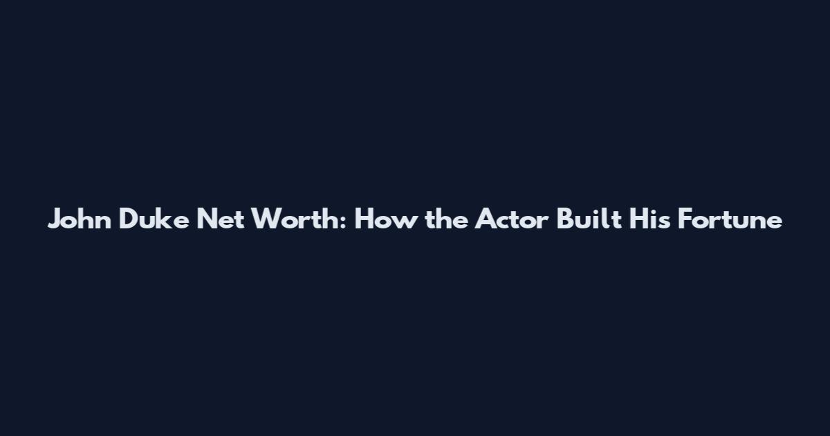 John Duke Net Worth: How the Actor Built His Fortune