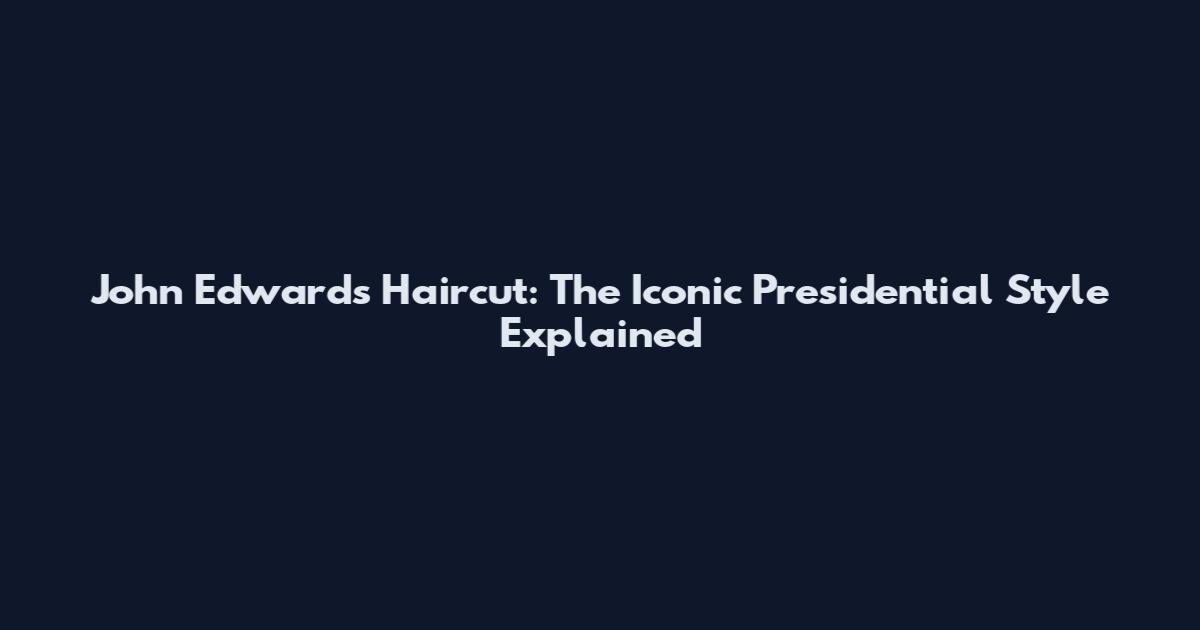 John Edwards Haircut: The Iconic Presidential Style Explained