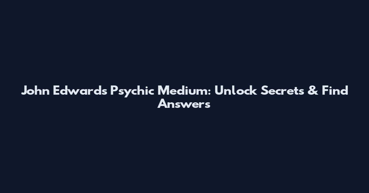 John Edwards Psychic Medium: Unlock Secrets & Find Answers