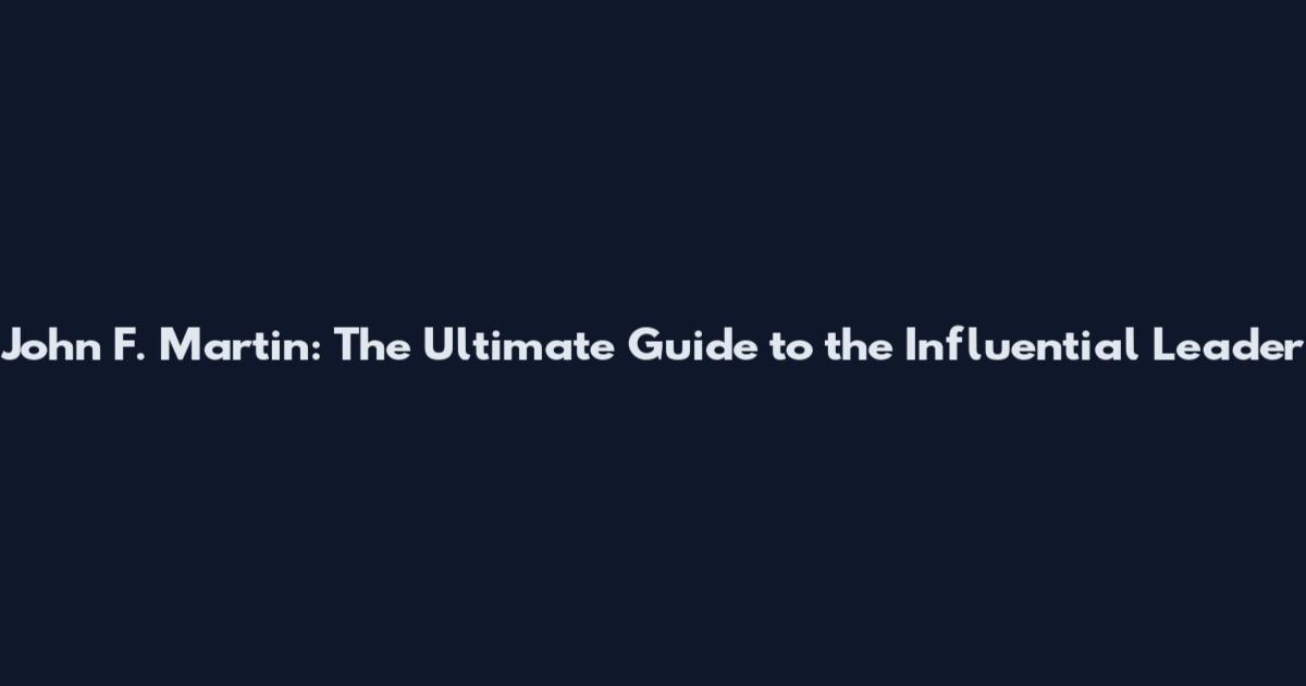 John F. Martin: The Ultimate Guide to the Influential Leader