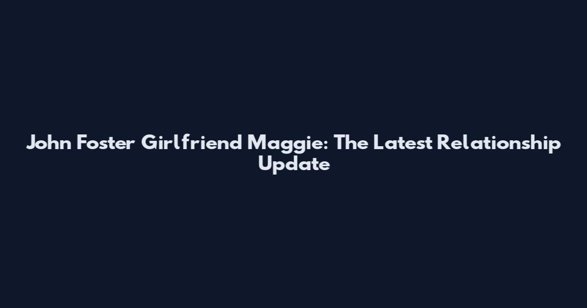 John Foster Girlfriend Maggie: The Latest Relationship Update