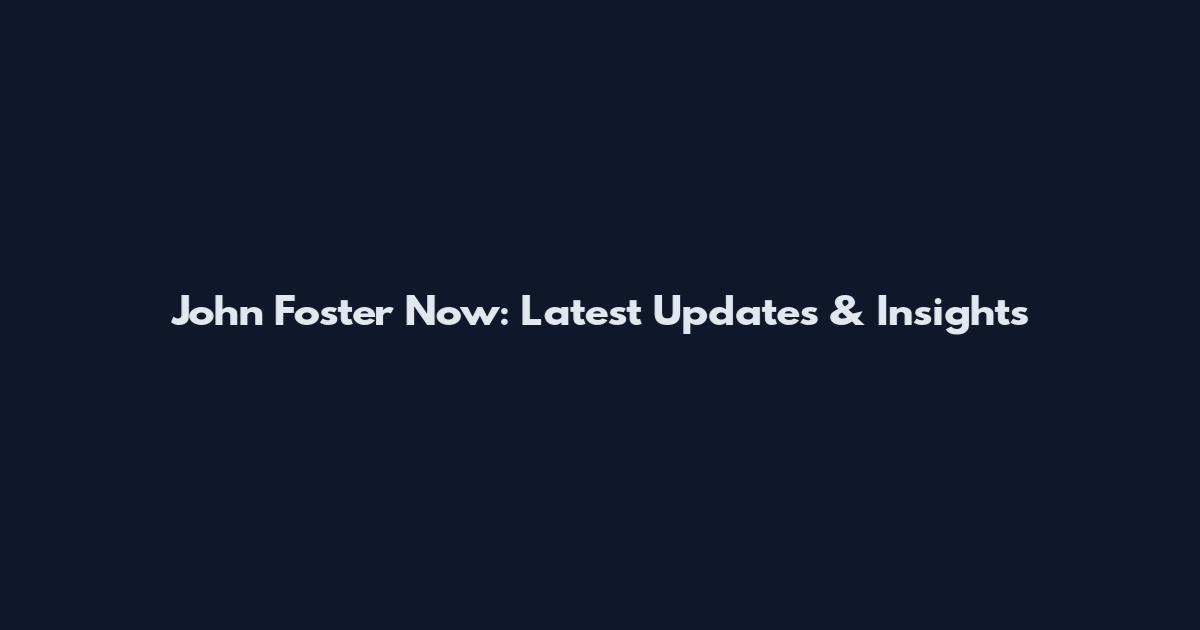 John Foster Now: Latest Updates & Insights