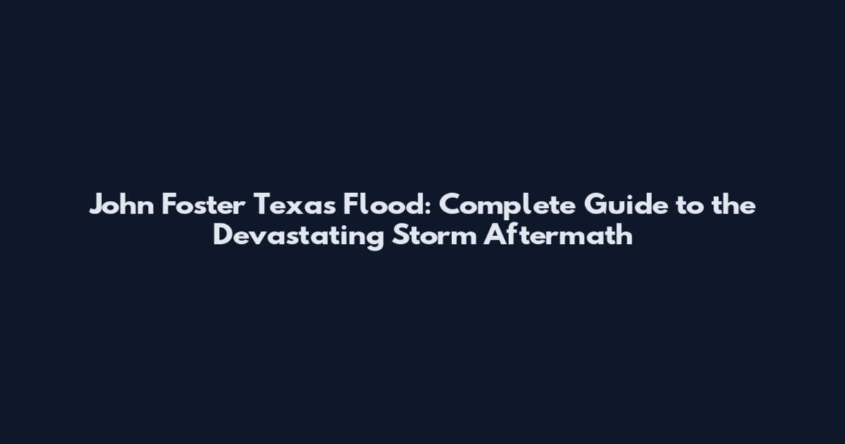 John Foster Texas Flood: Complete Guide to the Devastating Storm Aftermath
