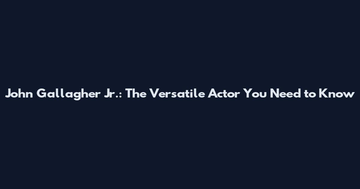 John Gallagher Jr.: The Versatile Actor You Need to Know