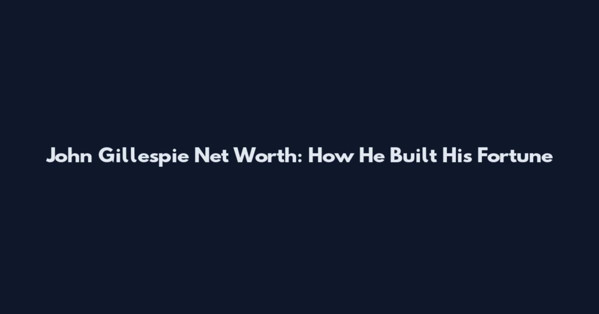 John Gillespie Net Worth: How He Built His Fortune