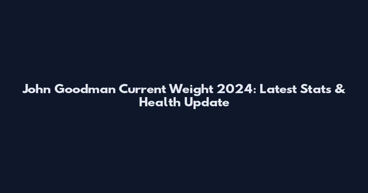 John Goodman Current Weight 2024: Latest Stats & Health Update