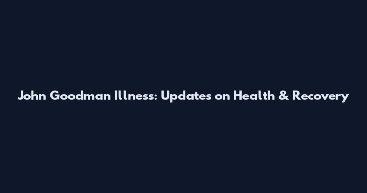 John Goodman Illness: Updates on Health & Recovery