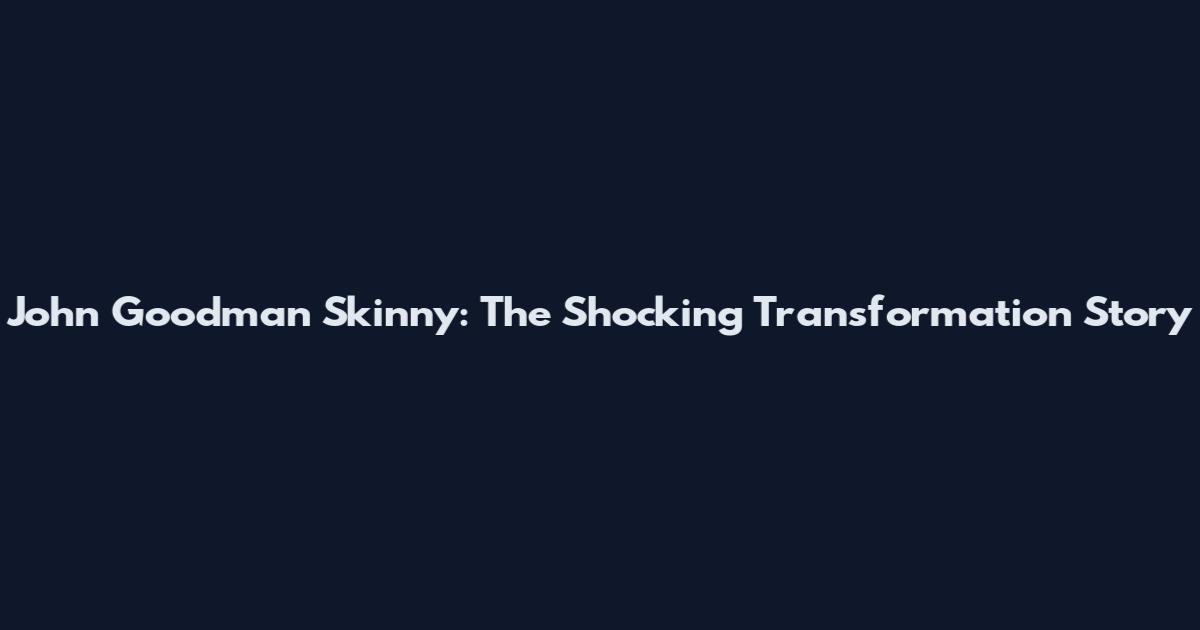 John Goodman Skinny: The Shocking Transformation Story